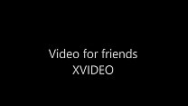 Video for friends XVIDEO
